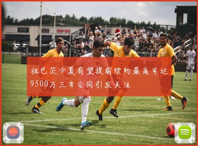 祖巴茨今夏有望提前续约最高可达9500万三年合同引发关注