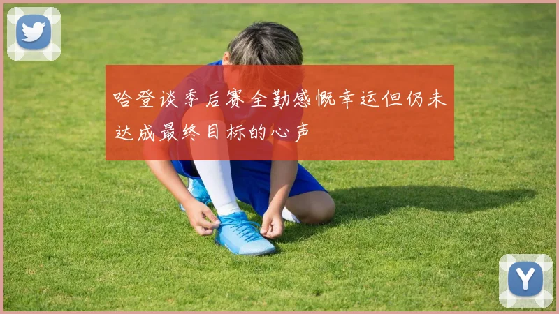 哈登谈季后赛全勤感慨幸运但仍未达成最终目标的心声
