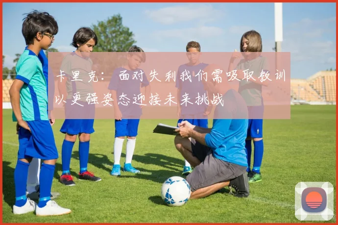 卡里克：面对失利我们需吸取教训以更强姿态迎接未来挑战