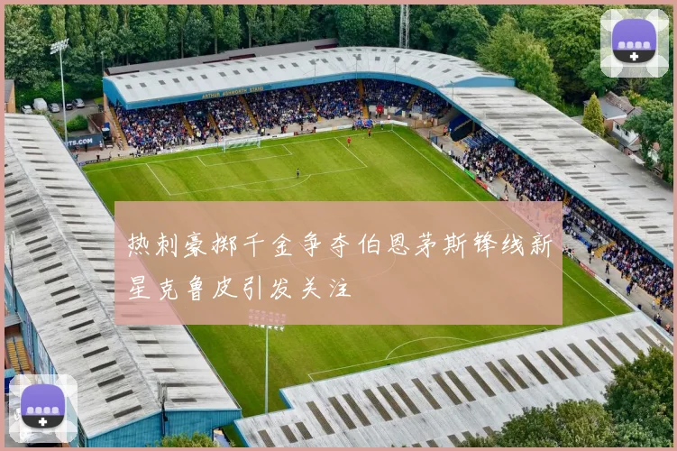 热刺豪掷千金争夺伯恩茅斯锋线新星克鲁皮引发关注