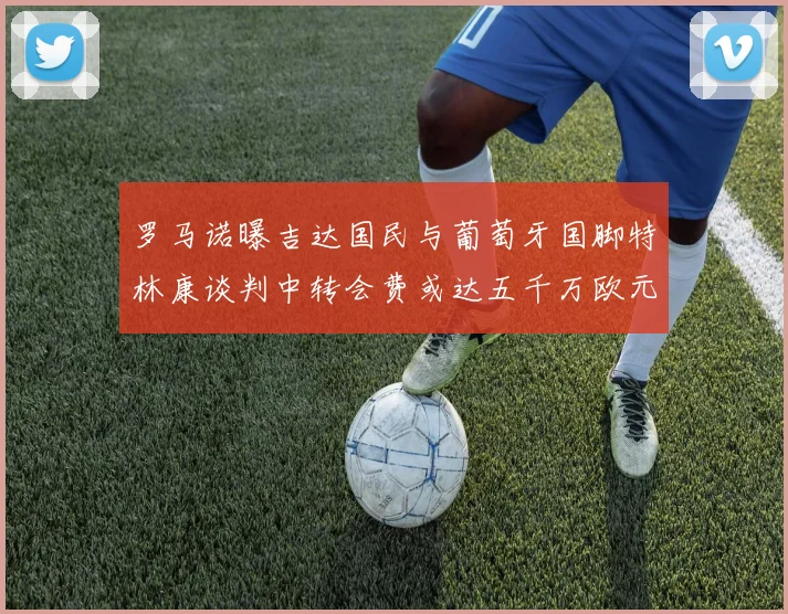 罗马诺曝吉达国民与葡萄牙国脚特林康谈判中转会费或达五千万欧元
