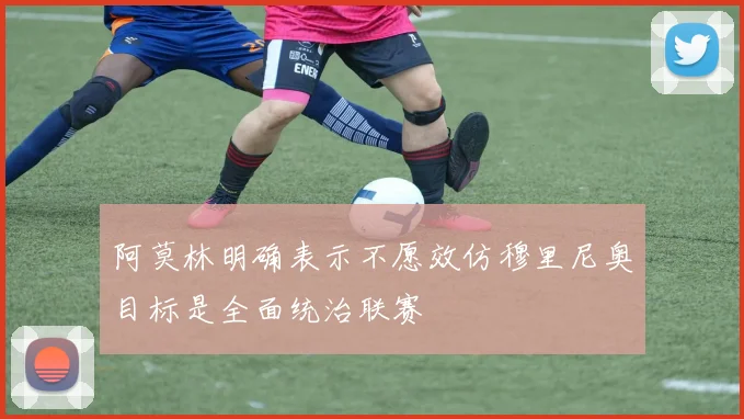 阿莫林明确表示不愿效仿穆里尼奥目标是全面统治联赛