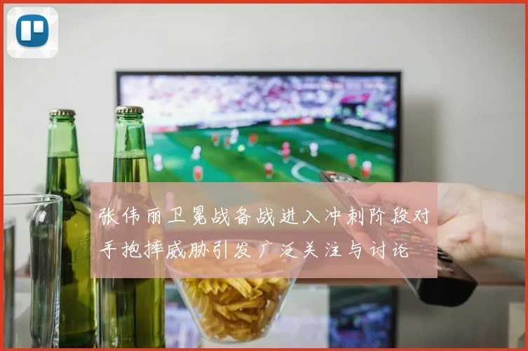 张伟丽卫冕战备战进入冲刺阶段对手抱摔威胁引发广泛关注与讨论