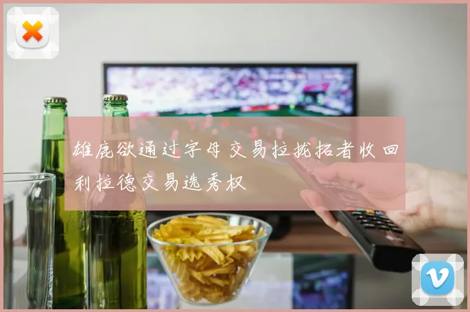 雄鹿欲通过字母交易拉拢拓者收回利拉德交易选秀权