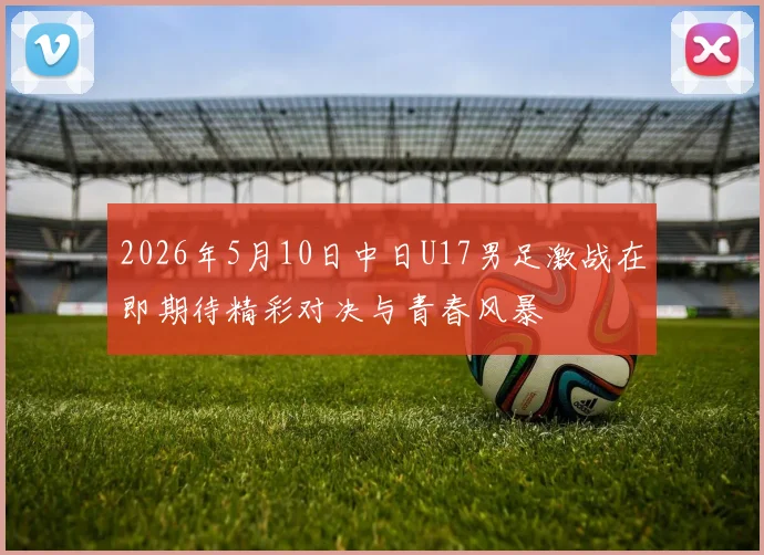 2026年5月10日中日U17男足激战在即期待精彩对决与青春风暴