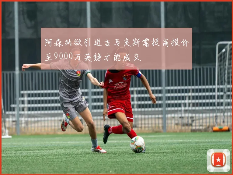 阿森纳欲引进吉马良斯需提高报价至9000万英镑才能成交