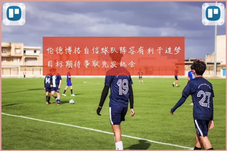伦德博格自信球队阵容有利于追梦目标期待争取先发机会