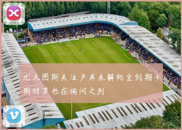 尤文图斯关注卢库米解约金到期卡斯特罗也在询问之列