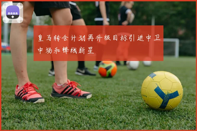 皇马转会计划再升级目标引进中卫中场和锋线新星