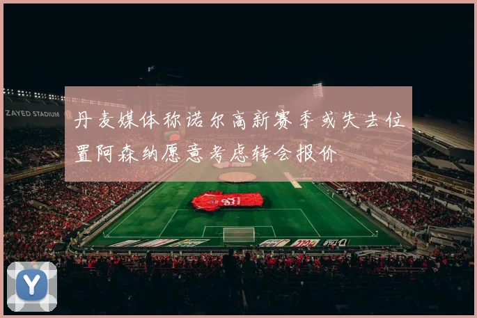 丹麦媒体称诺尔高新赛季或失去位置阿森纳愿意考虑转会报价