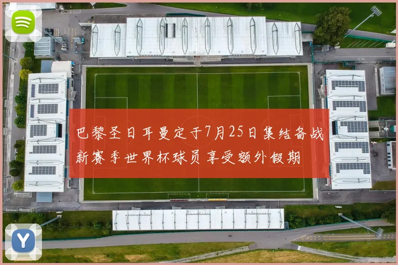 巴黎圣日耳曼定于7月25日集结备战新赛季世界杯球员享受额外假期
