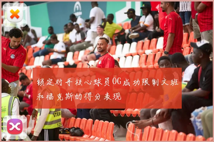 锁定对手核心球员OG成功限制文班和福克斯的得分表现