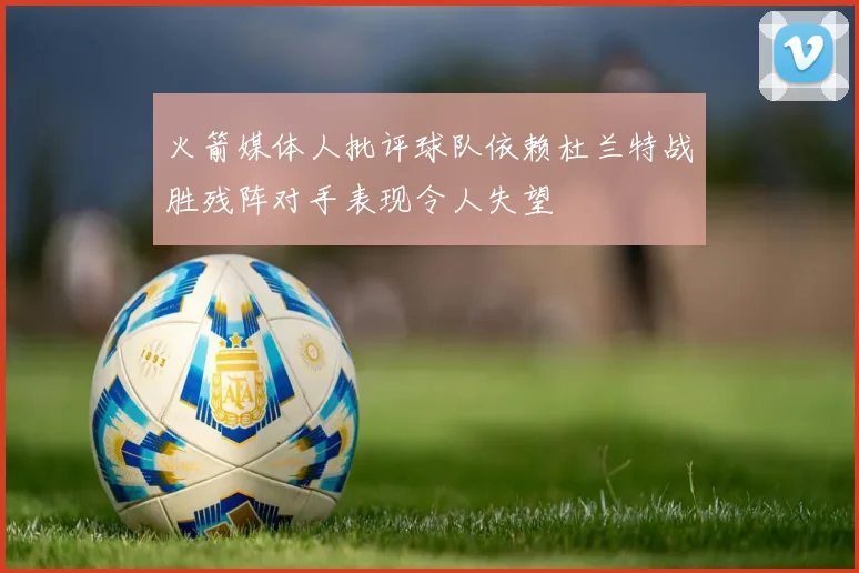 火箭媒体人批评球队依赖杜兰特战胜残阵对手表现令人失望