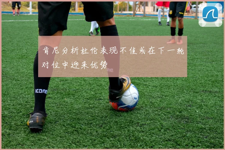 肯尼分析杜伦表现不佳或在下一轮对位中迎来优势