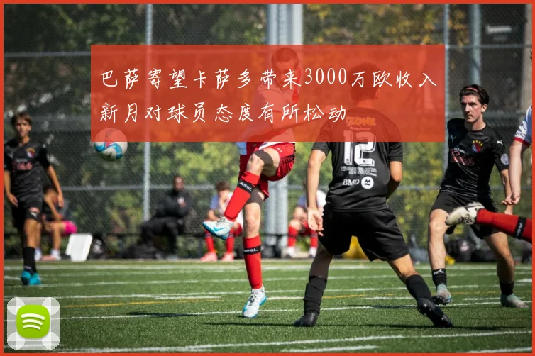 巴萨寄望卡萨多带来3000万欧收入新月对球员态度有所松动