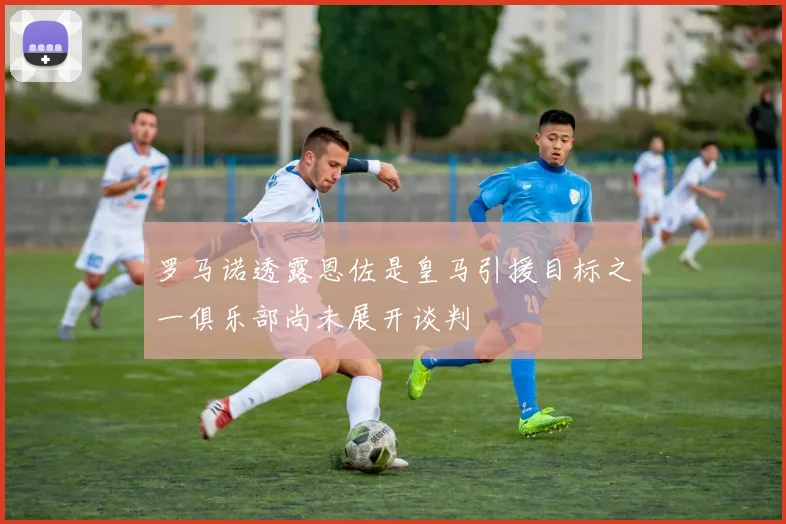 罗马诺透露恩佐是皇马引援目标之一俱乐部尚未展开谈判