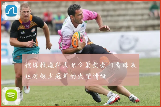 德媒报道科贝尔今夏受豪门青睐表达对缺少冠军的失望情绪
