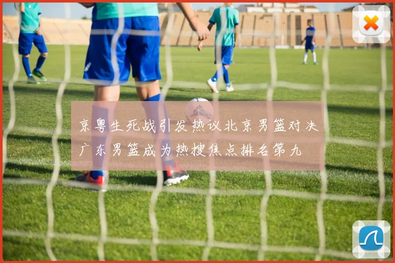 京粤生死战引发热议北京男篮对决广东男篮成为热搜焦点排名第九
