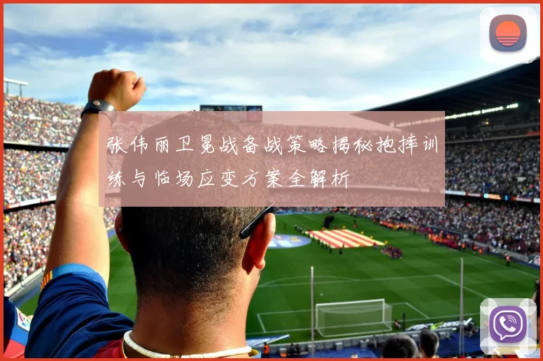 张伟丽卫冕战备战策略揭秘抱摔训练与临场应变方案全解析