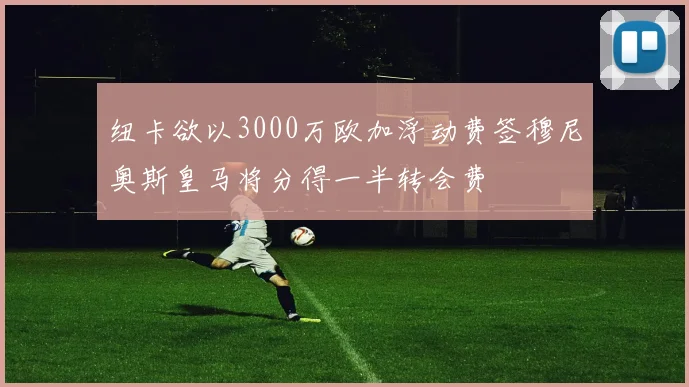 纽卡欲以3000万欧加浮动费签穆尼奥斯皇马将分得一半转会费