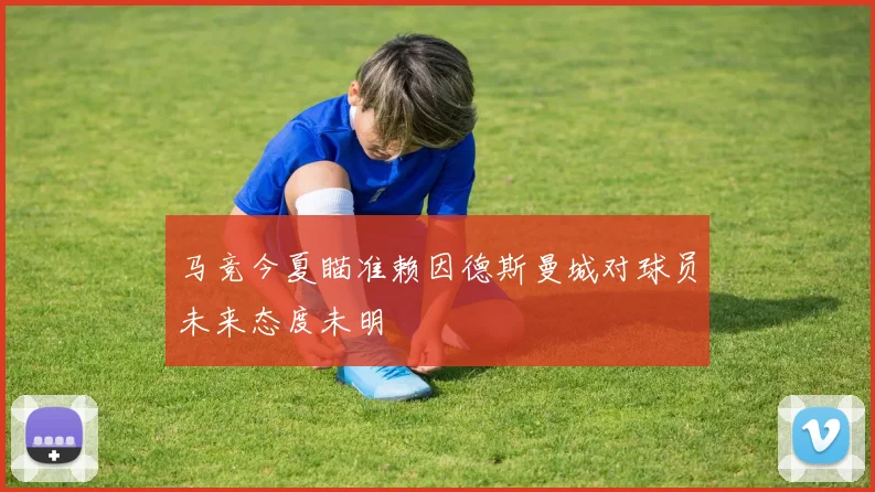 马竞今夏瞄准赖因德斯曼城对球员未来态度未明