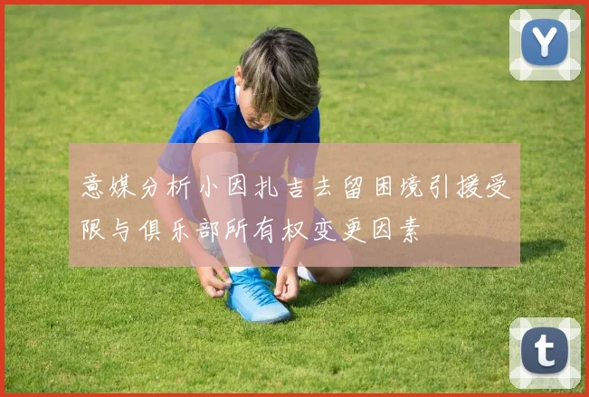 意媒分析小因扎吉去留困境引援受限与俱乐部所有权变更因素