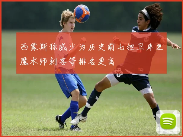 西蒙斯称威少为历史前七控卫库里魔术师刺客等排名更高