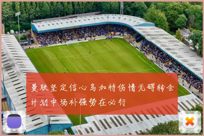 曼联坚定信心乌加特伤情无碍转会计划中场补强势在必行
