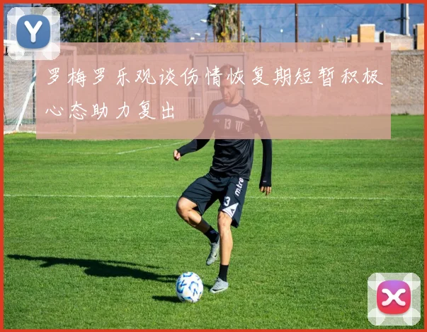 罗梅罗乐观谈伤情恢复期短暂积极心态助力复出
