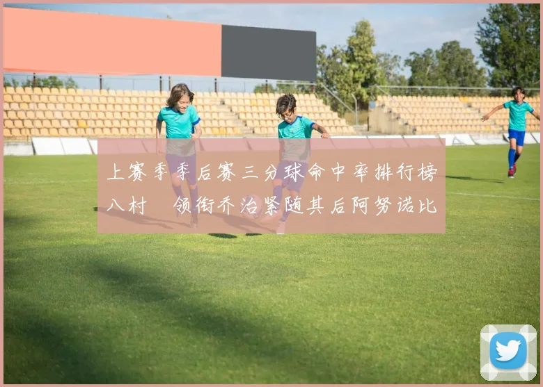 上赛季季后赛三分球命中率排行榜八村塁领衔乔治紧随其后阿努诺比位列第三