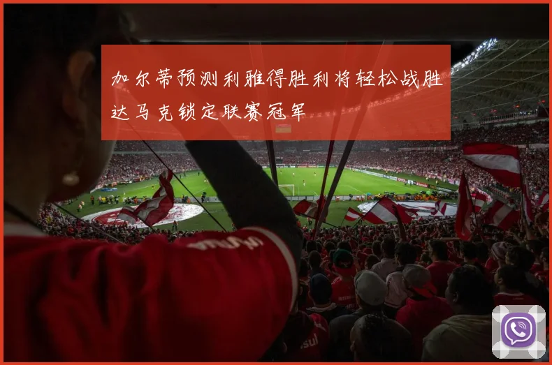 加尔蒂预测利雅得胜利将轻松战胜达马克锁定联赛冠军
