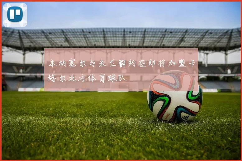 本纳塞尔与米兰解约在即将加盟卡塔尔北方体育球队