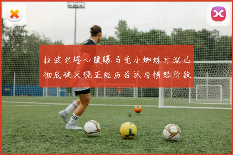 拉波尔塔心腹曝马竞小蜘蛛计划已彻底破灭现正经历否认与愤怒阶段