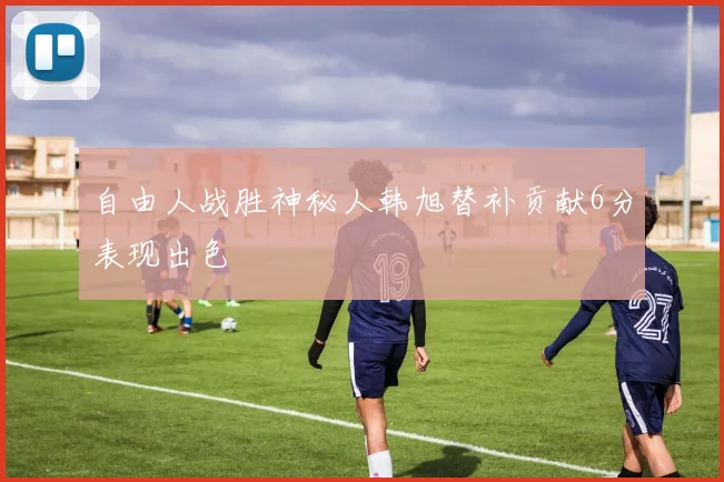 自由人战胜神秘人韩旭替补贡献6分表现出色