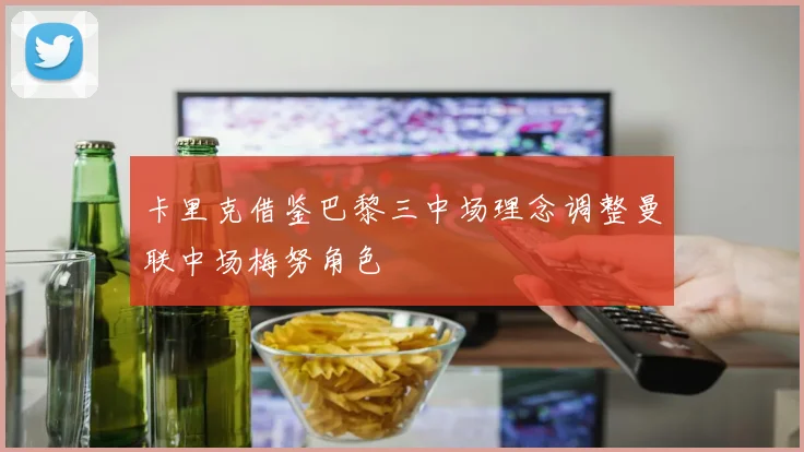 卡里克借鉴巴黎三中场理念调整曼联中场梅努角色