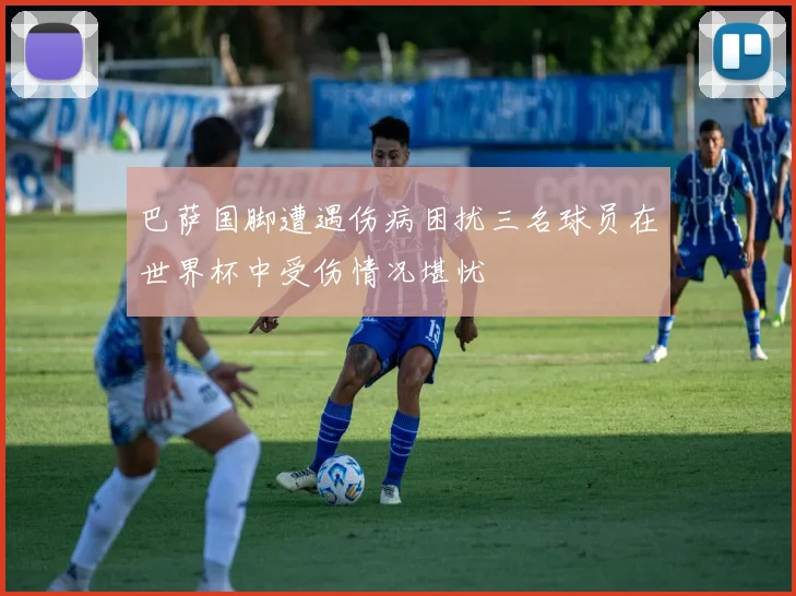 巴萨国脚遭遇伤病困扰三名球员在世界杯中受伤情况堪忧