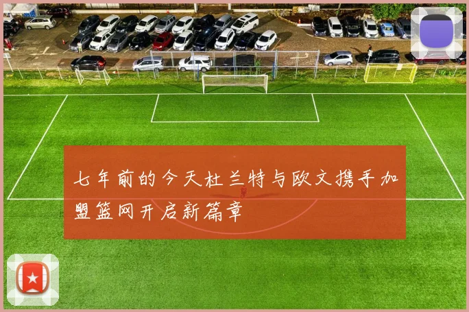 七年前的今天杜兰特与欧文携手加盟篮网开启新篇章