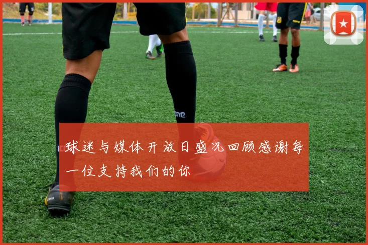 球迷与媒体开放日盛况回顾感谢每一位支持我们的你